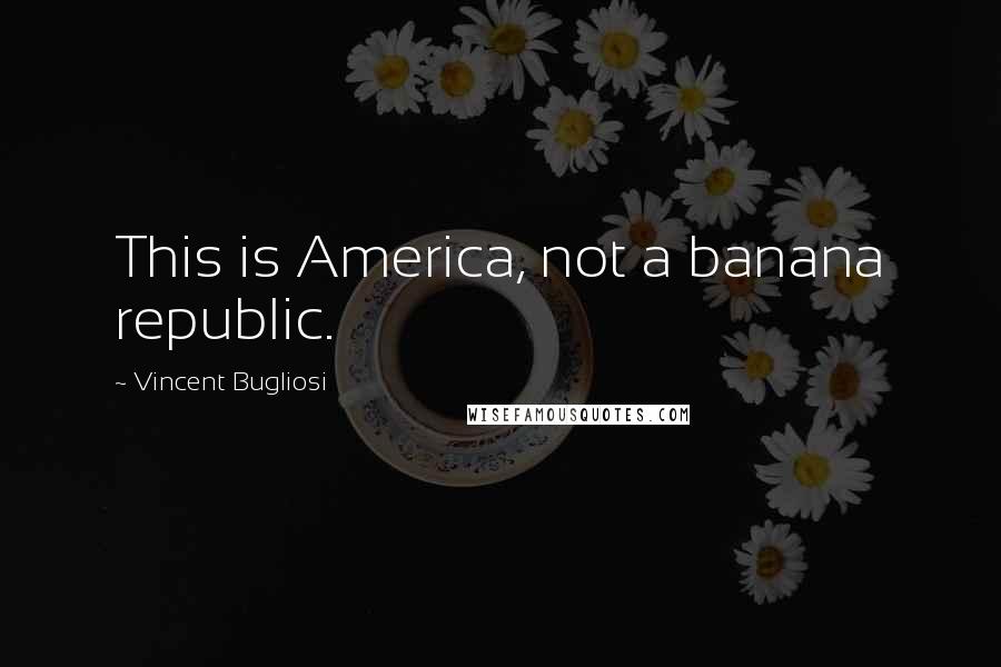 Vincent Bugliosi Quotes: This is America, not a banana republic.