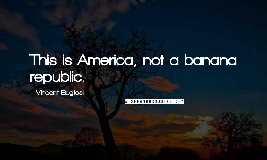 Vincent Bugliosi Quotes: This is America, not a banana republic.