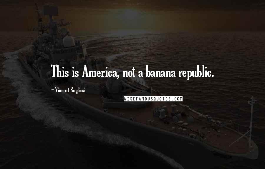 Vincent Bugliosi Quotes: This is America, not a banana republic.