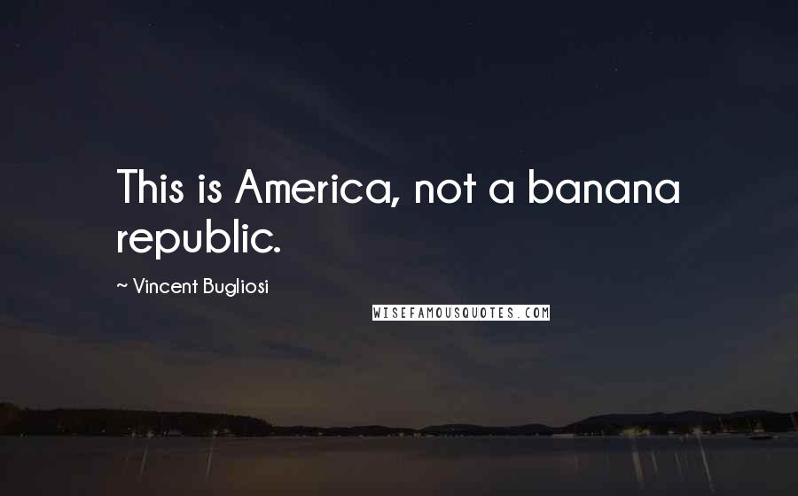 Vincent Bugliosi Quotes: This is America, not a banana republic.