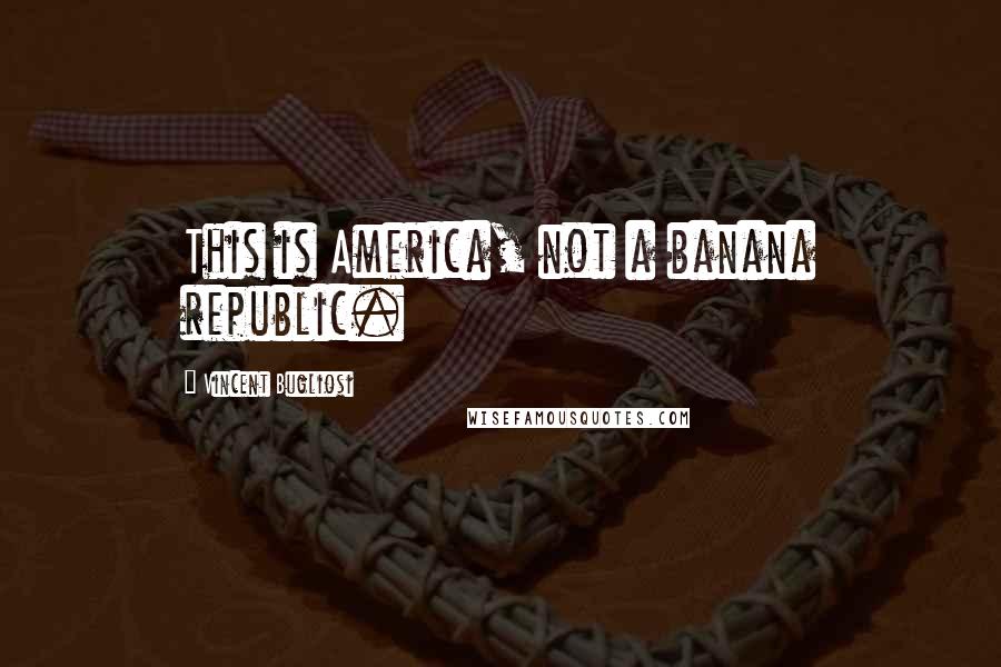 Vincent Bugliosi Quotes: This is America, not a banana republic.