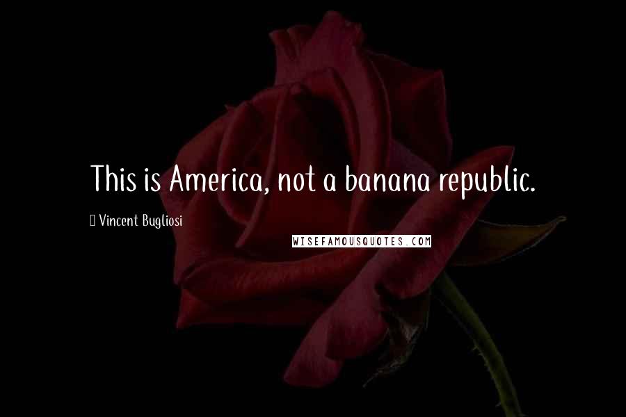 Vincent Bugliosi Quotes: This is America, not a banana republic.