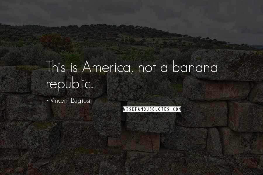 Vincent Bugliosi Quotes: This is America, not a banana republic.