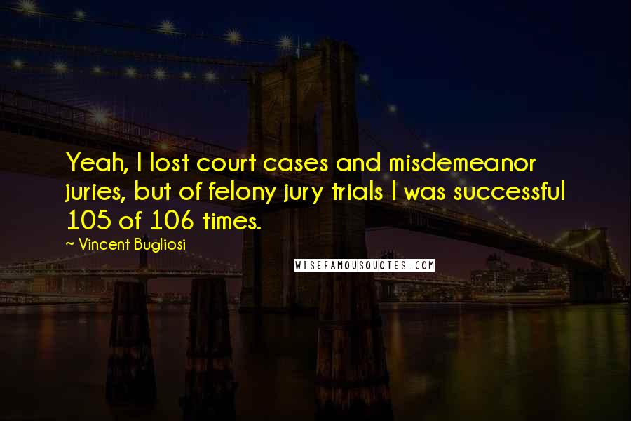 Vincent Bugliosi Quotes: Yeah, I lost court cases and misdemeanor juries, but of felony jury trials I was successful 105 of 106 times.