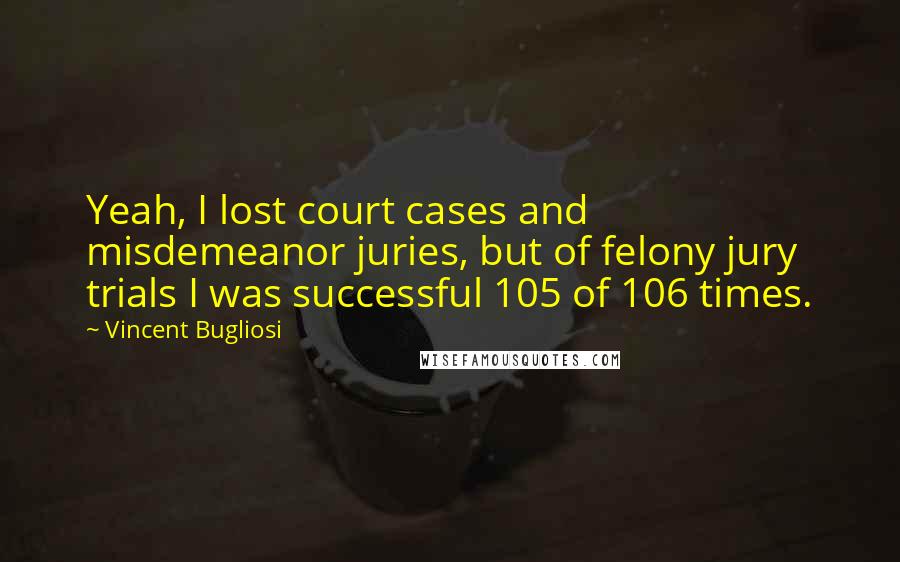 Vincent Bugliosi Quotes: Yeah, I lost court cases and misdemeanor juries, but of felony jury trials I was successful 105 of 106 times.