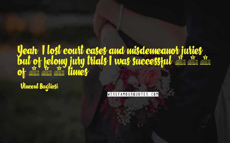 Vincent Bugliosi Quotes: Yeah, I lost court cases and misdemeanor juries, but of felony jury trials I was successful 105 of 106 times.