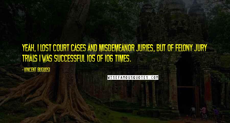 Vincent Bugliosi Quotes: Yeah, I lost court cases and misdemeanor juries, but of felony jury trials I was successful 105 of 106 times.