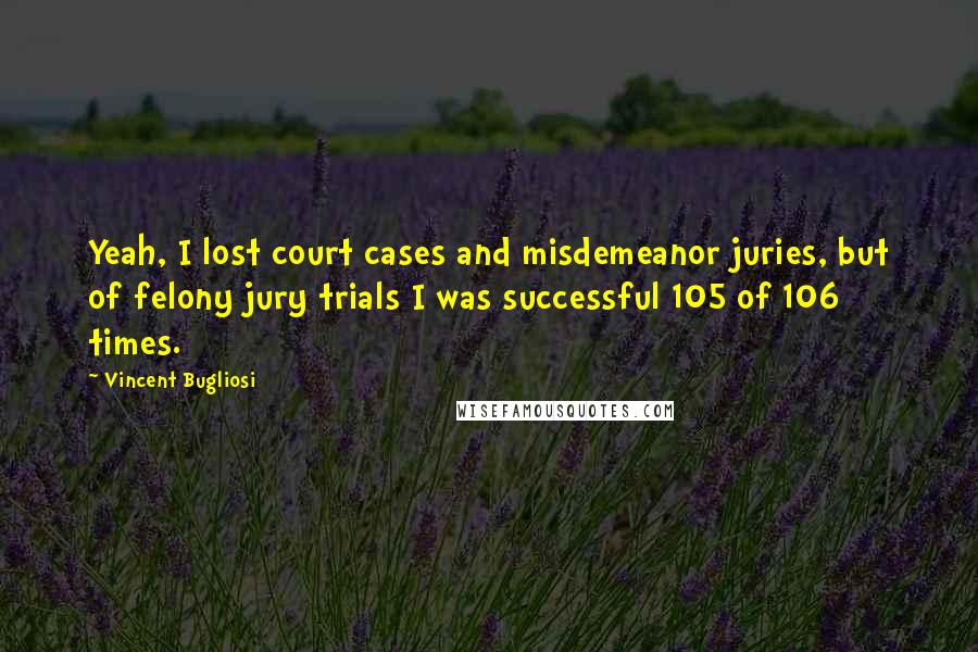 Vincent Bugliosi Quotes: Yeah, I lost court cases and misdemeanor juries, but of felony jury trials I was successful 105 of 106 times.