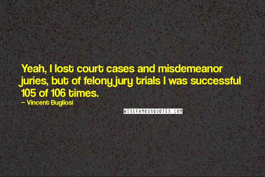 Vincent Bugliosi Quotes: Yeah, I lost court cases and misdemeanor juries, but of felony jury trials I was successful 105 of 106 times.