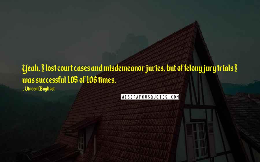 Vincent Bugliosi Quotes: Yeah, I lost court cases and misdemeanor juries, but of felony jury trials I was successful 105 of 106 times.