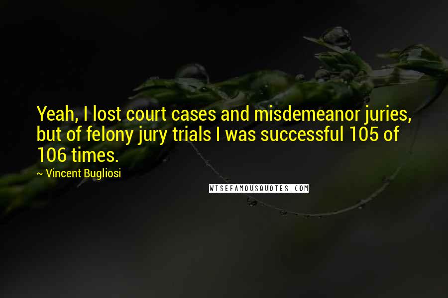 Vincent Bugliosi Quotes: Yeah, I lost court cases and misdemeanor juries, but of felony jury trials I was successful 105 of 106 times.