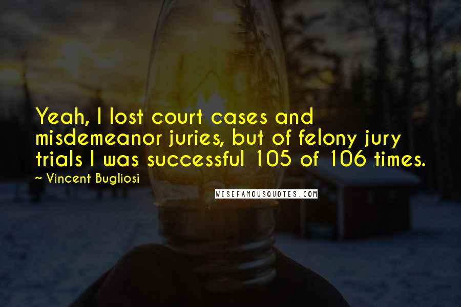 Vincent Bugliosi Quotes: Yeah, I lost court cases and misdemeanor juries, but of felony jury trials I was successful 105 of 106 times.