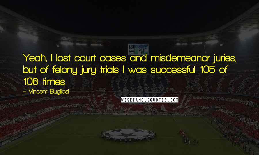 Vincent Bugliosi Quotes: Yeah, I lost court cases and misdemeanor juries, but of felony jury trials I was successful 105 of 106 times.