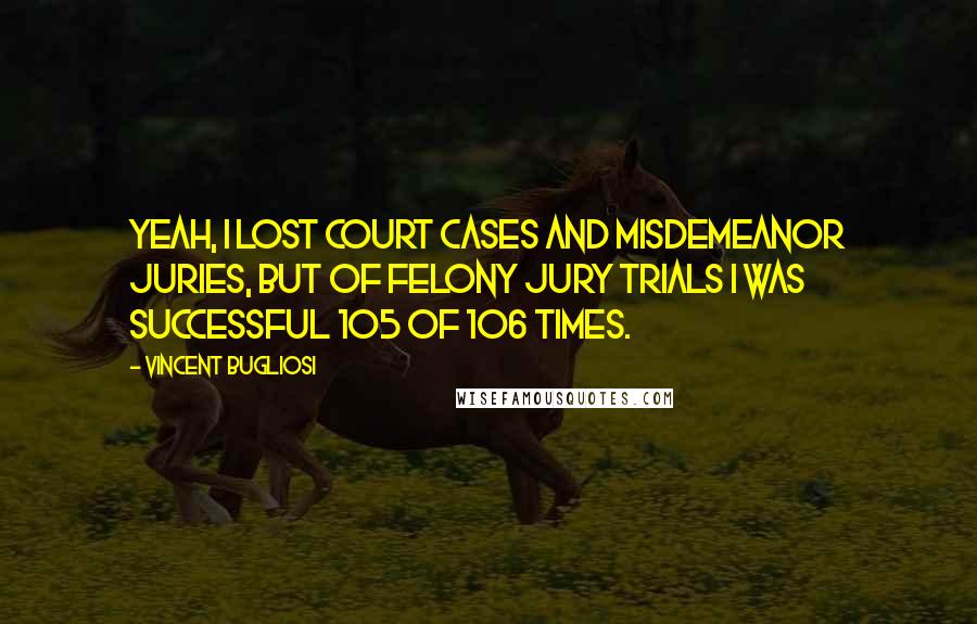 Vincent Bugliosi Quotes: Yeah, I lost court cases and misdemeanor juries, but of felony jury trials I was successful 105 of 106 times.