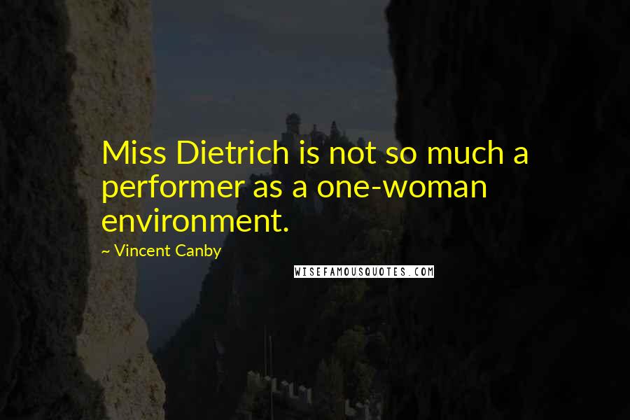 Vincent Canby Quotes: Miss Dietrich is not so much a performer as a one-woman environment.