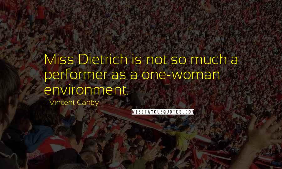 Vincent Canby Quotes: Miss Dietrich is not so much a performer as a one-woman environment.