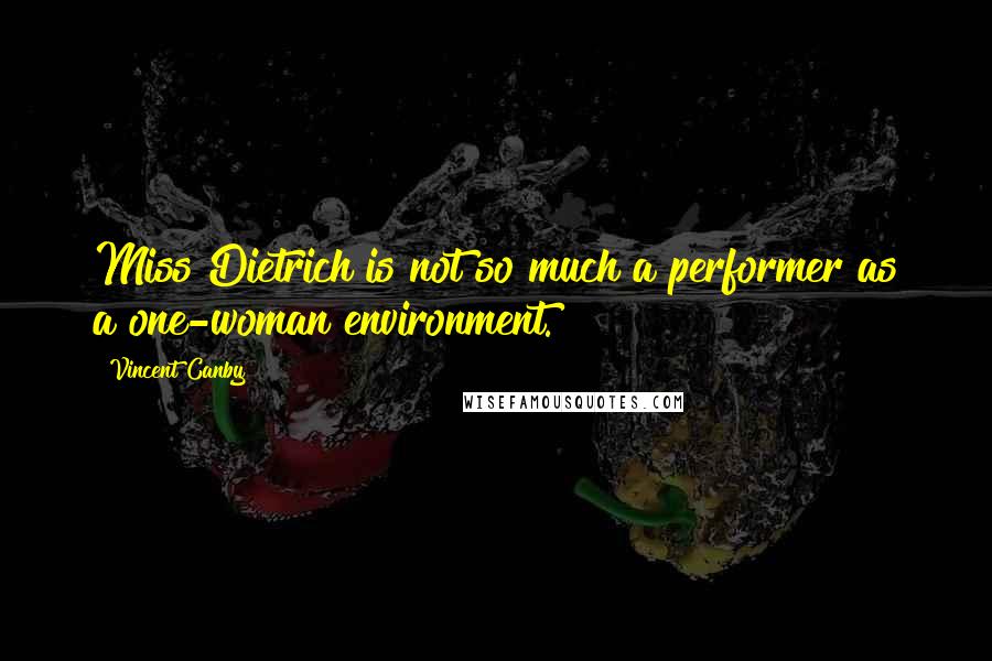 Vincent Canby Quotes: Miss Dietrich is not so much a performer as a one-woman environment.
