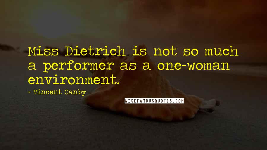 Vincent Canby Quotes: Miss Dietrich is not so much a performer as a one-woman environment.