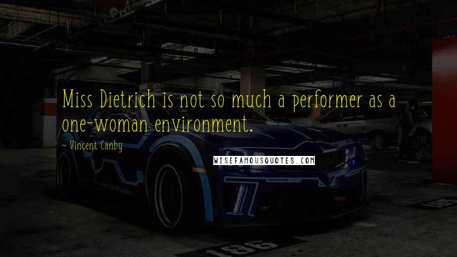 Vincent Canby Quotes: Miss Dietrich is not so much a performer as a one-woman environment.