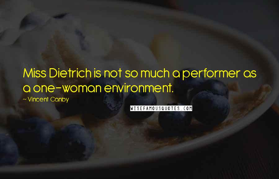 Vincent Canby Quotes: Miss Dietrich is not so much a performer as a one-woman environment.