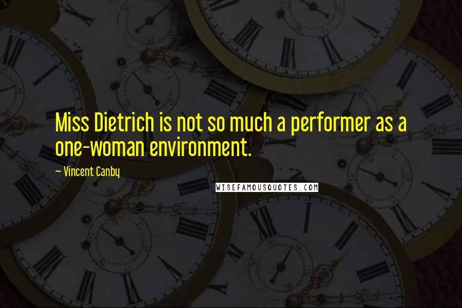 Vincent Canby Quotes: Miss Dietrich is not so much a performer as a one-woman environment.