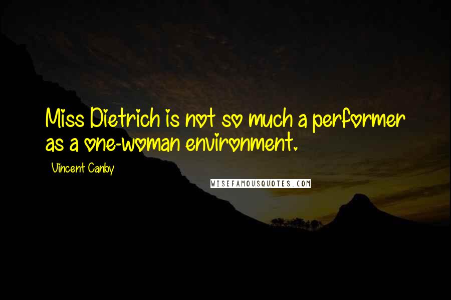 Vincent Canby Quotes: Miss Dietrich is not so much a performer as a one-woman environment.