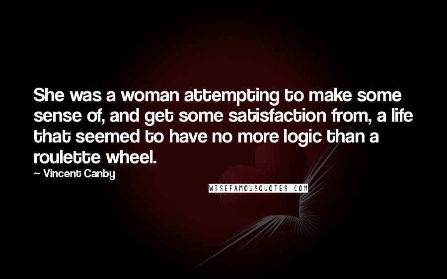 Vincent Canby Quotes: She was a woman attempting to make some sense of, and get some satisfaction from, a life that seemed to have no more logic than a roulette wheel.