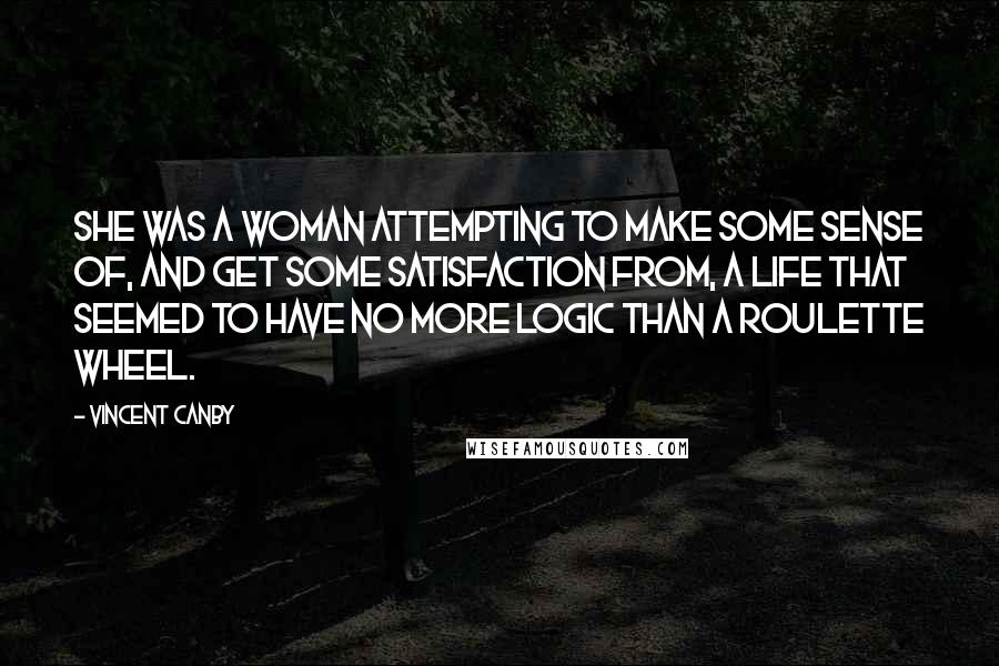 Vincent Canby Quotes: She was a woman attempting to make some sense of, and get some satisfaction from, a life that seemed to have no more logic than a roulette wheel.