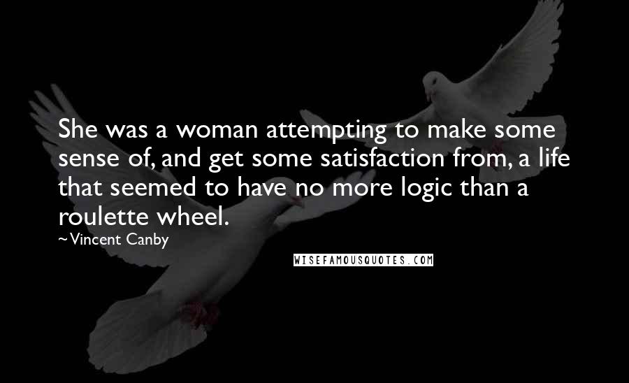 Vincent Canby Quotes: She was a woman attempting to make some sense of, and get some satisfaction from, a life that seemed to have no more logic than a roulette wheel.