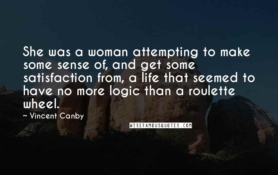 Vincent Canby Quotes: She was a woman attempting to make some sense of, and get some satisfaction from, a life that seemed to have no more logic than a roulette wheel.