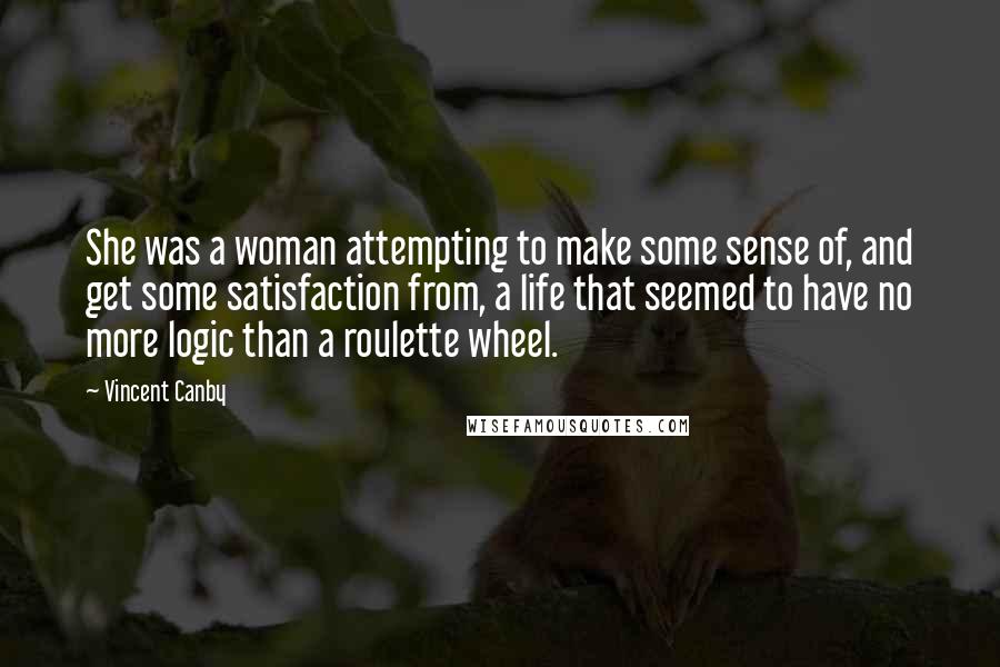 Vincent Canby Quotes: She was a woman attempting to make some sense of, and get some satisfaction from, a life that seemed to have no more logic than a roulette wheel.