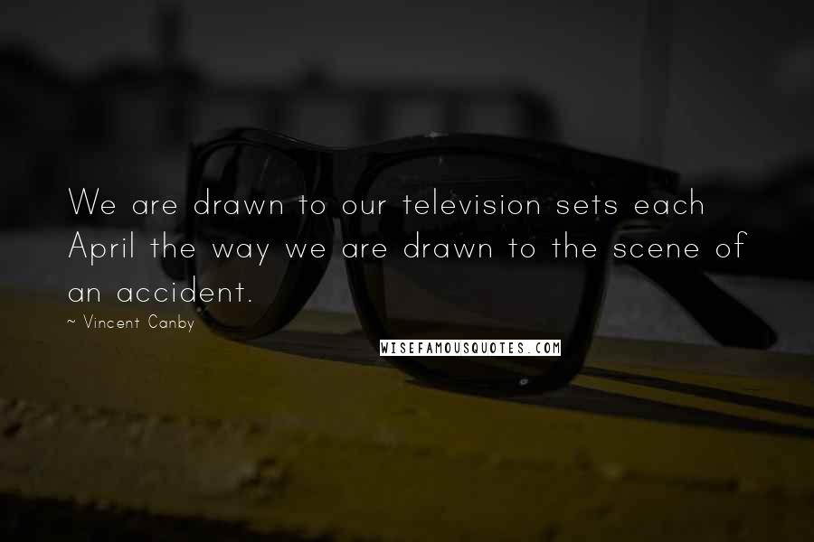 Vincent Canby Quotes: We are drawn to our television sets each April the way we are drawn to the scene of an accident.
