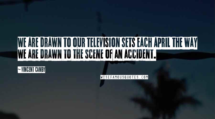 Vincent Canby Quotes: We are drawn to our television sets each April the way we are drawn to the scene of an accident.