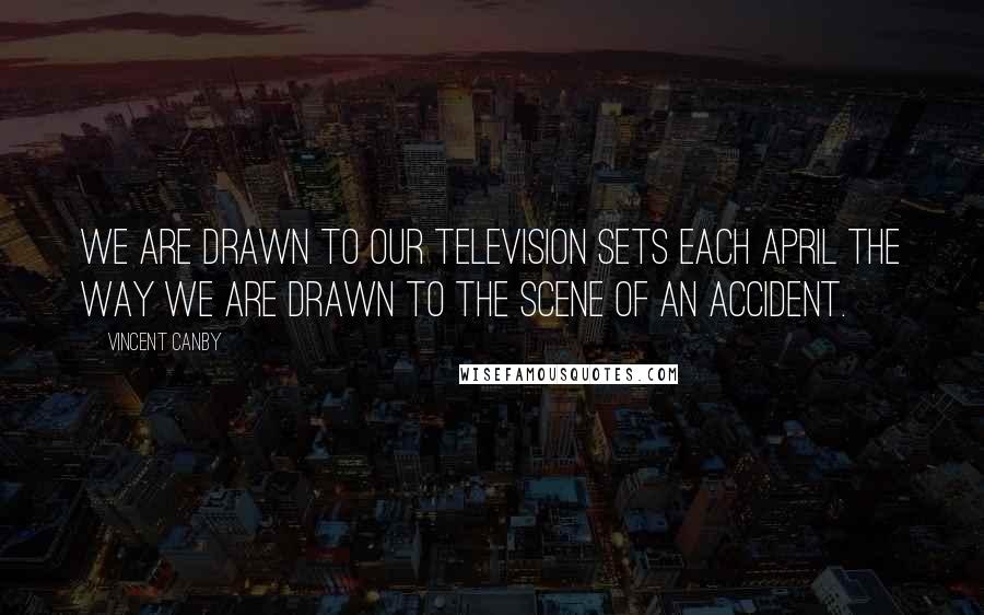 Vincent Canby Quotes: We are drawn to our television sets each April the way we are drawn to the scene of an accident.