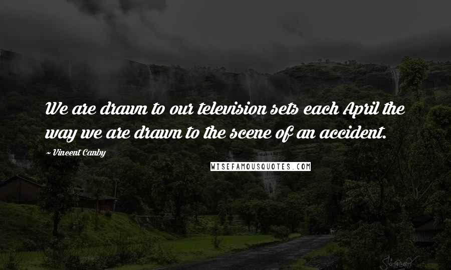 Vincent Canby Quotes: We are drawn to our television sets each April the way we are drawn to the scene of an accident.