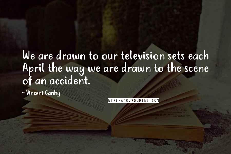 Vincent Canby Quotes: We are drawn to our television sets each April the way we are drawn to the scene of an accident.