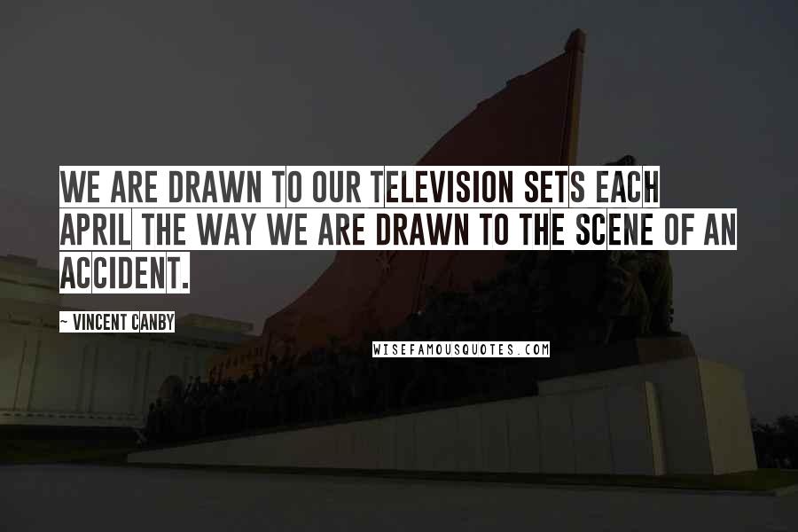 Vincent Canby Quotes: We are drawn to our television sets each April the way we are drawn to the scene of an accident.