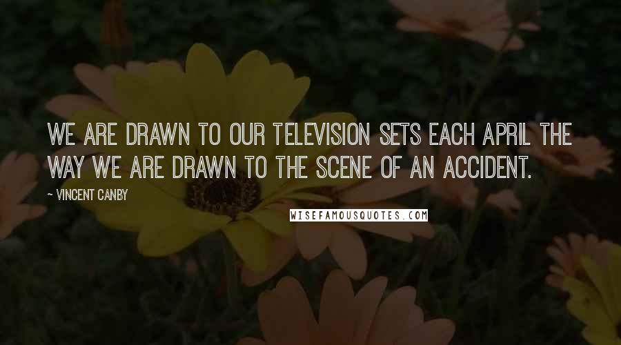 Vincent Canby Quotes: We are drawn to our television sets each April the way we are drawn to the scene of an accident.