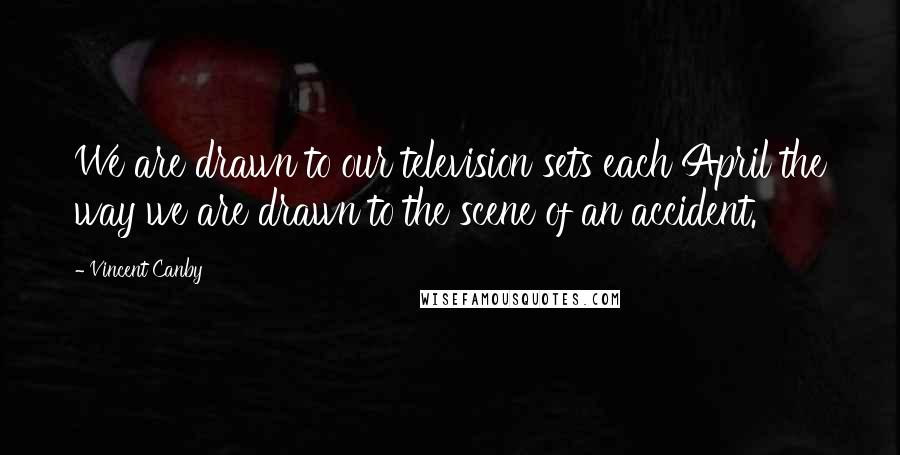 Vincent Canby Quotes: We are drawn to our television sets each April the way we are drawn to the scene of an accident.