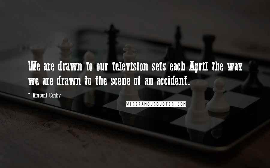 Vincent Canby Quotes: We are drawn to our television sets each April the way we are drawn to the scene of an accident.
