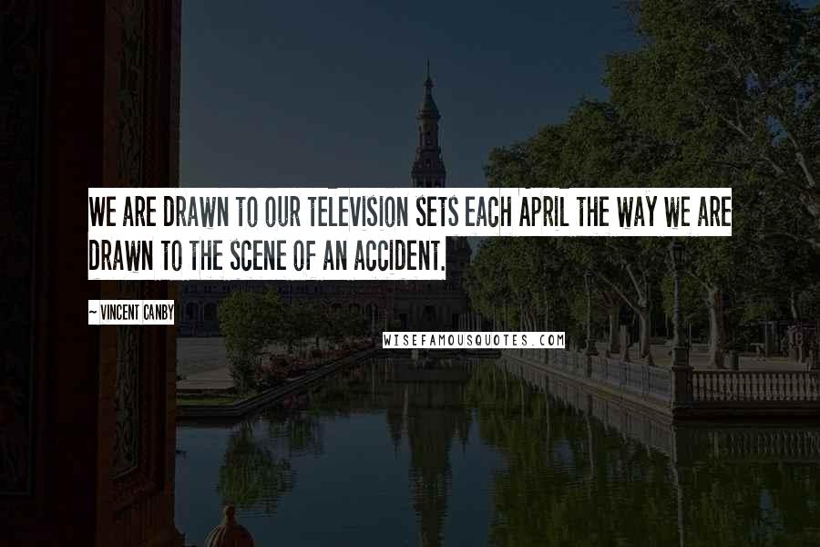 Vincent Canby Quotes: We are drawn to our television sets each April the way we are drawn to the scene of an accident.