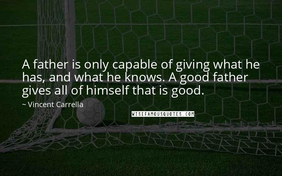 Vincent Carrella Quotes: A father is only capable of giving what he has, and what he knows. A good father gives all of himself that is good.