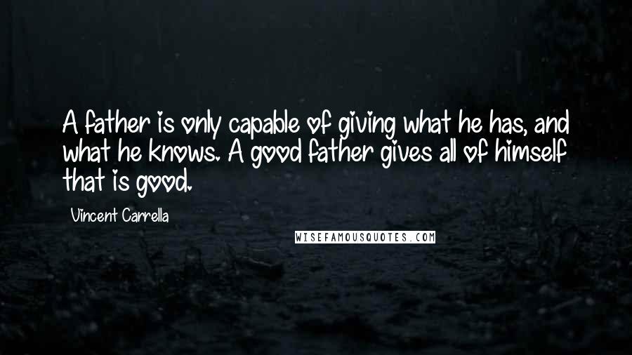 Vincent Carrella Quotes: A father is only capable of giving what he has, and what he knows. A good father gives all of himself that is good.