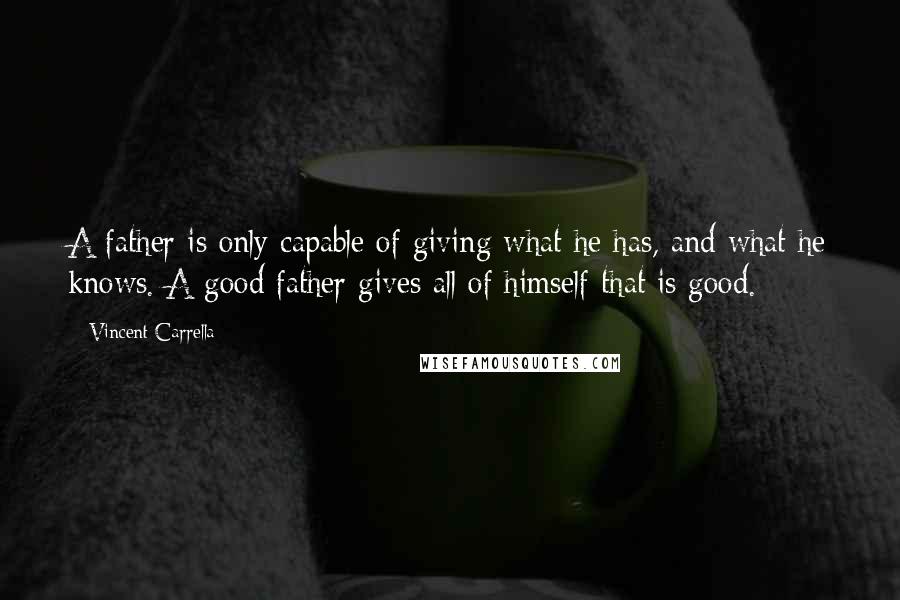 Vincent Carrella Quotes: A father is only capable of giving what he has, and what he knows. A good father gives all of himself that is good.