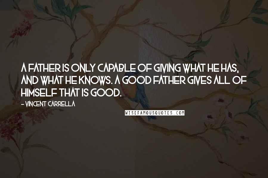 Vincent Carrella Quotes: A father is only capable of giving what he has, and what he knows. A good father gives all of himself that is good.
