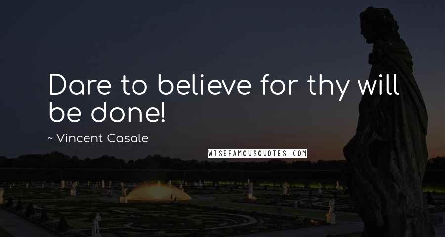 Vincent Casale Quotes: Dare to believe for thy will be done!