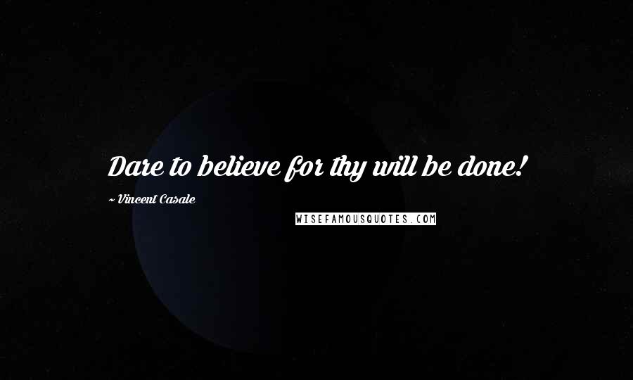 Vincent Casale Quotes: Dare to believe for thy will be done!