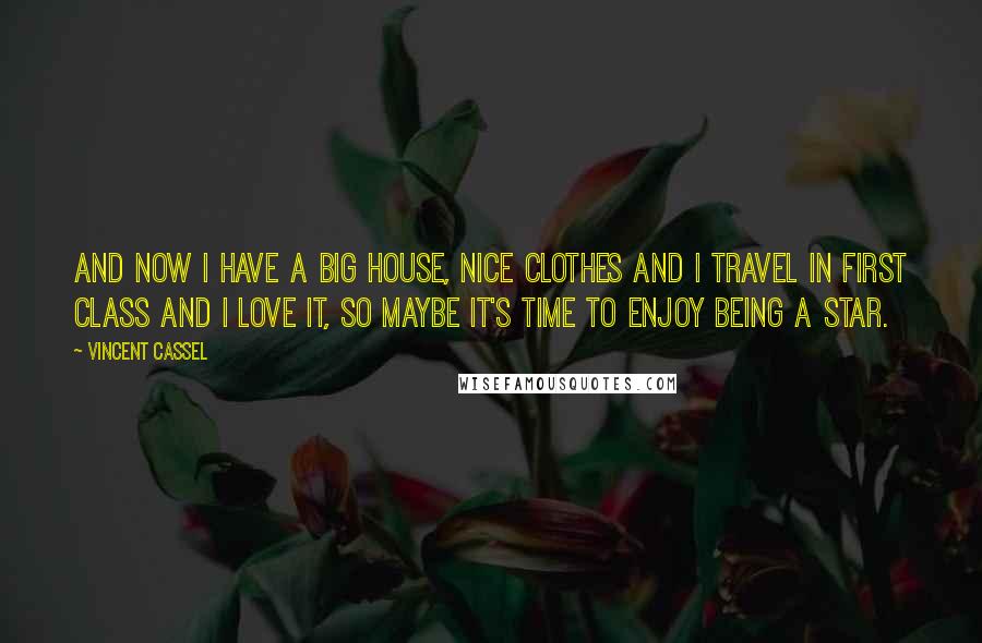Vincent Cassel Quotes: And now I have a big house, nice clothes and I travel in first class and I love it, so maybe it's time to enjoy being a star.