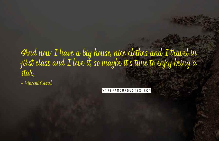 Vincent Cassel Quotes: And now I have a big house, nice clothes and I travel in first class and I love it, so maybe it's time to enjoy being a star.
