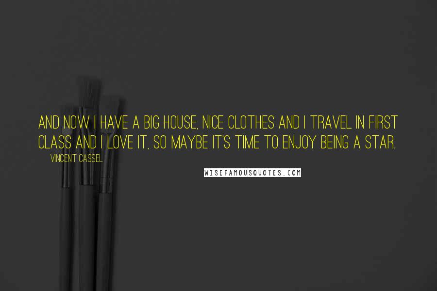 Vincent Cassel Quotes: And now I have a big house, nice clothes and I travel in first class and I love it, so maybe it's time to enjoy being a star.